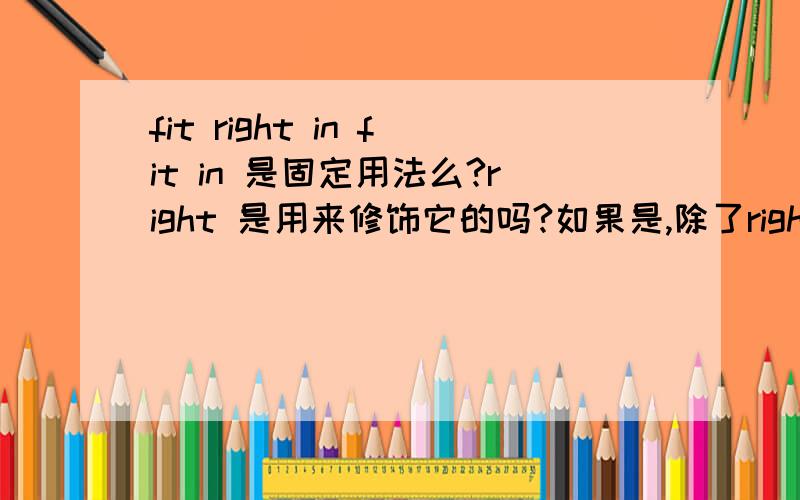 fit right in fit in 是固定用法么?right 是用来修饰它的吗?如果是,除了right 之外还