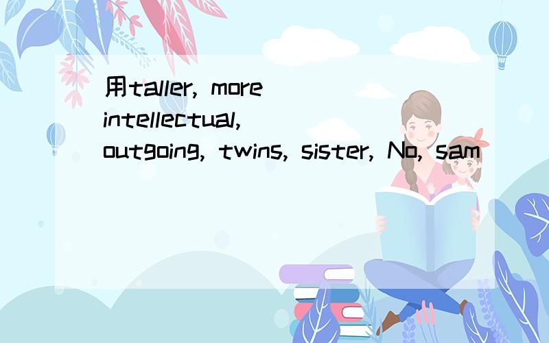 用taller, more intellectual, outgoing, twins, sister, No, sam