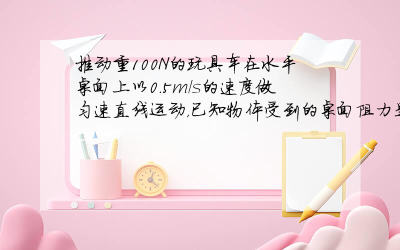 推动重100N的玩具车在水平桌面上以0.5m/s的速度做匀速直线运动，已知物体受到的桌面阻力是20N，则水平推力的大小为