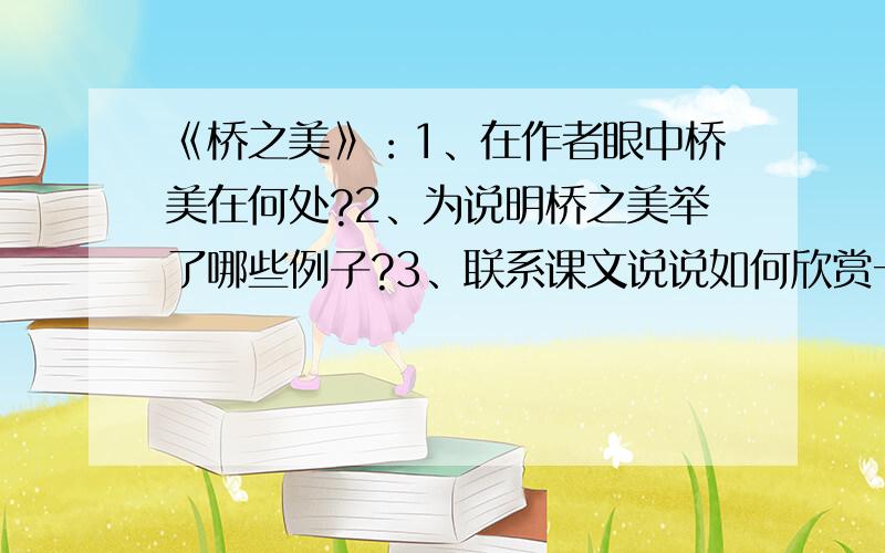 《桥之美》：1、在作者眼中桥美在何处?2、为说明桥之美举了哪些例子?3、联系课文说说如何欣赏一幅画?