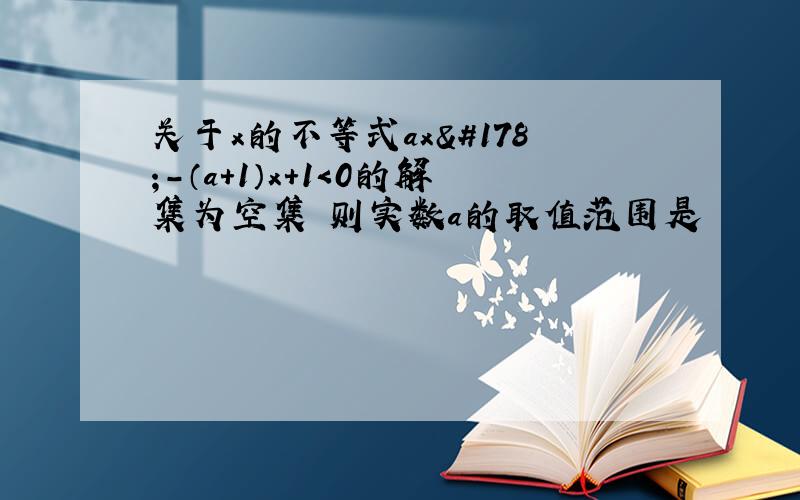 关于x的不等式ax²-（a+1）x+1＜0的解集为空集 则实数a的取值范围是