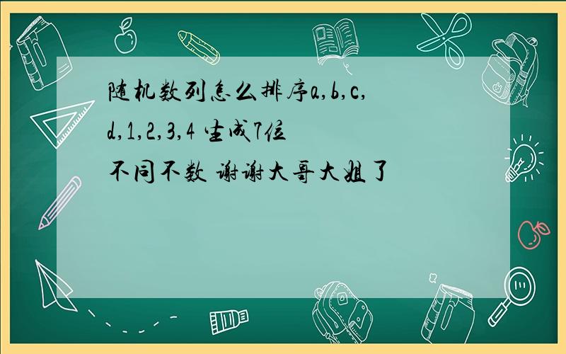 随机数列怎么排序a,b,c,d,1,2,3,4 生成7位不同不数 谢谢大哥大姐了