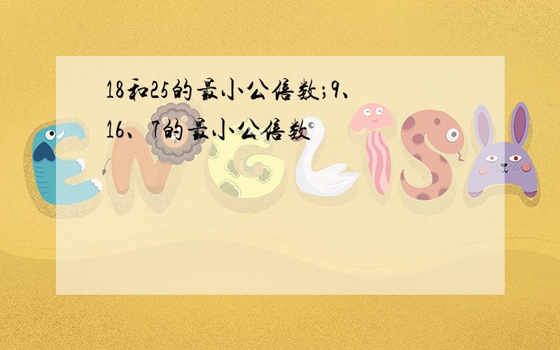 18和25的最小公倍数；9、16、7的最小公倍数