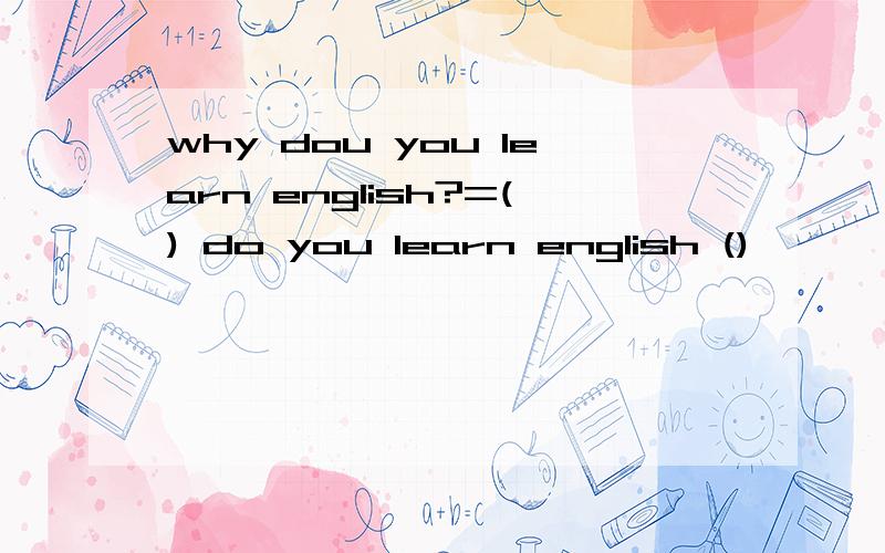 why dou you learn english?=() do you learn english ()