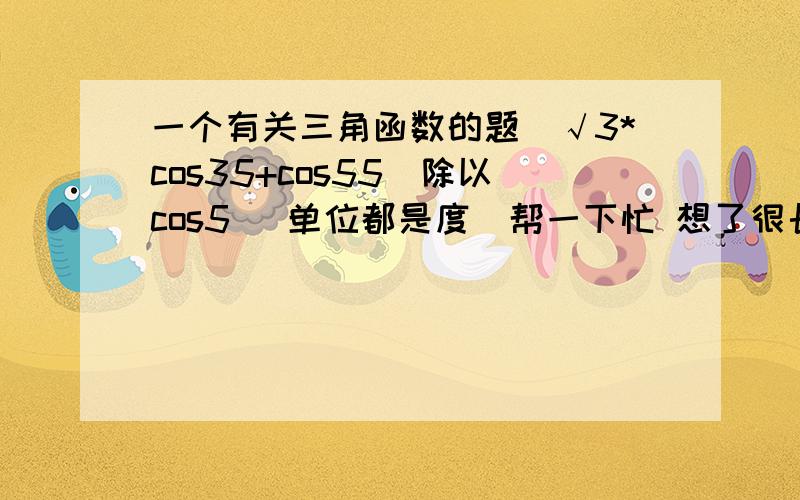 一个有关三角函数的题（√3*cos35+cos55）除以cos5 (单位都是度）帮一下忙 想了很长时间没有想出来 这是我