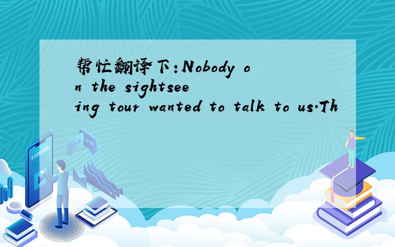 帮忙翻译下:Nobody on the sightseeing tour wanted to talk to us.Th