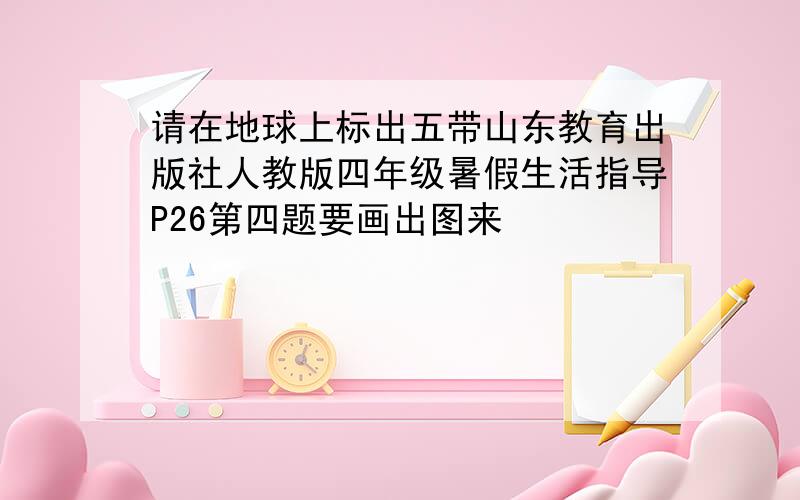 请在地球上标出五带山东教育出版社人教版四年级暑假生活指导P26第四题要画出图来