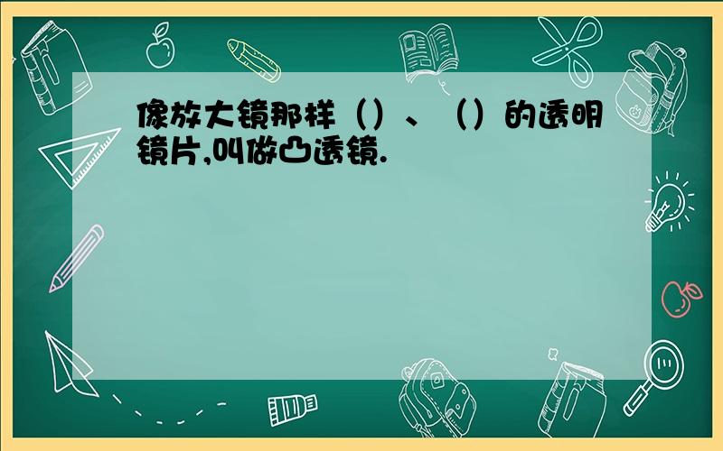 像放大镜那样（）、（）的透明镜片,叫做凸透镜.