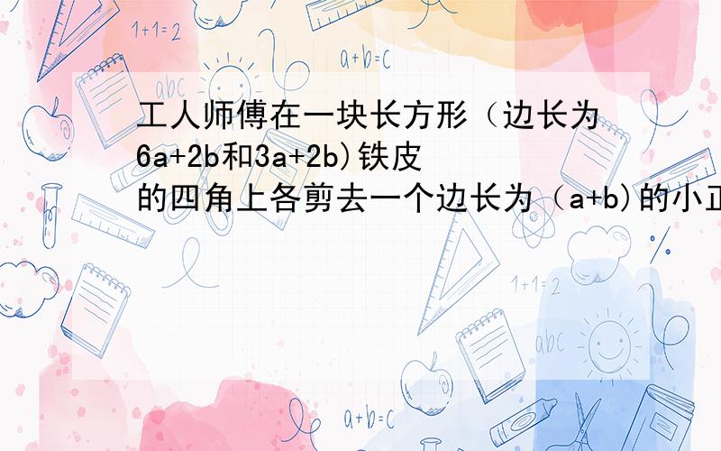 工人师傅在一块长方形（边长为6a+2b和3a+2b)铁皮的四角上各剪去一个边长为（a+b)的小正方形