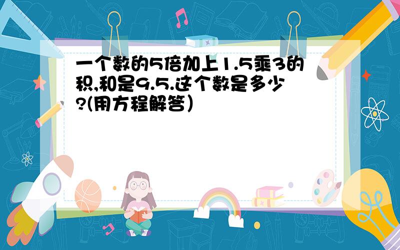 一个数的5倍加上1.5乘3的积,和是9.5.这个数是多少?(用方程解答）