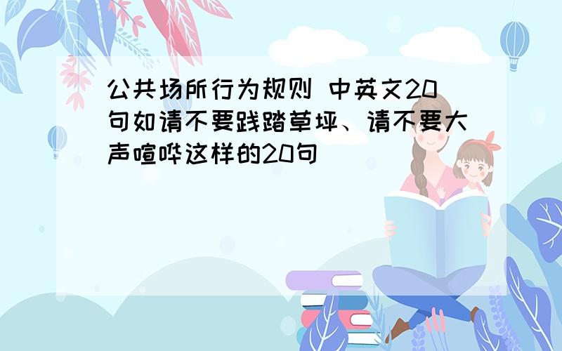 公共场所行为规则 中英文20句如请不要践踏草坪、请不要大声喧哗这样的20句