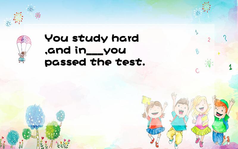 You study hard,and in___you passed the test.