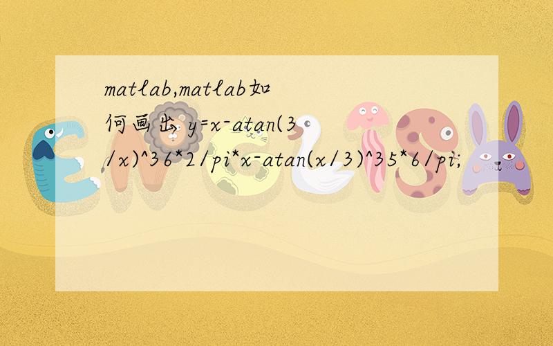 matlab,matlab如何画出 y=x-atan(3/x)^36*2/pi*x-atan(x/3)^35*6/pi;