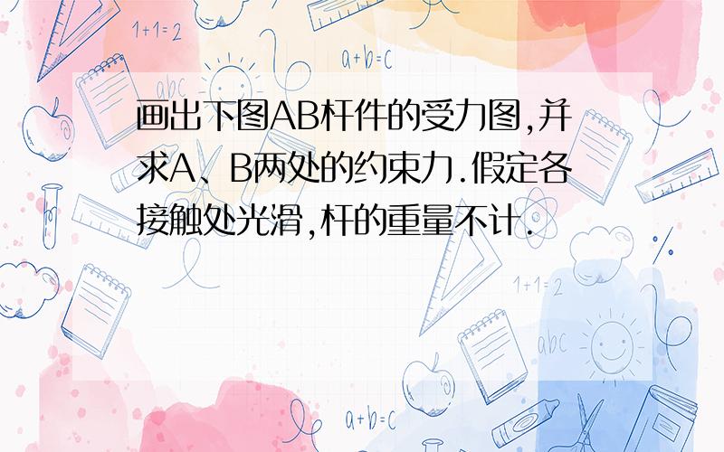 画出下图AB杆件的受力图,并求A、B两处的约束力.假定各接触处光滑,杆的重量不计.