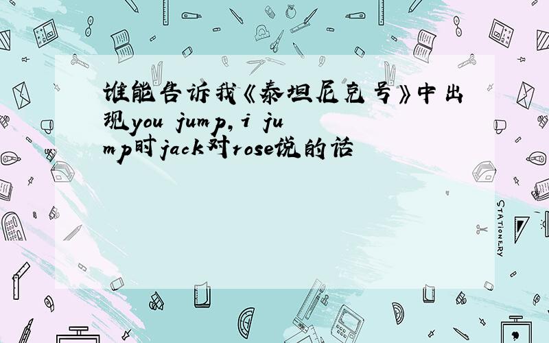 谁能告诉我《泰坦尼克号》中出现you jump,i jump时jack对rose说的话