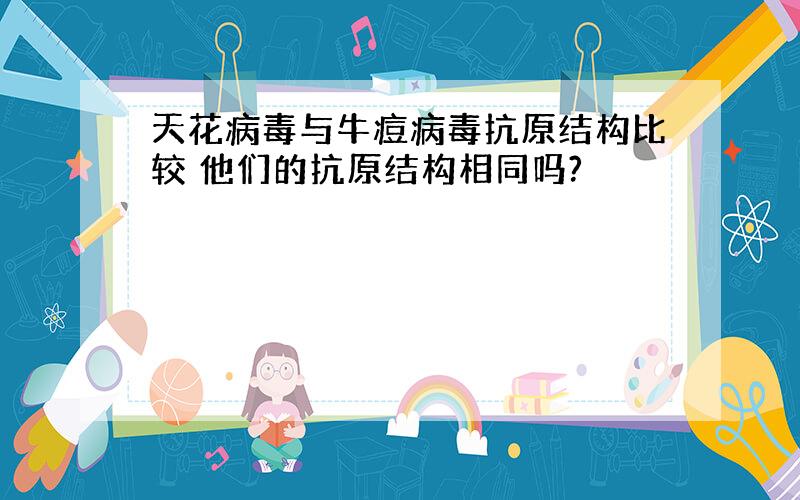 天花病毒与牛痘病毒抗原结构比较 他们的抗原结构相同吗?