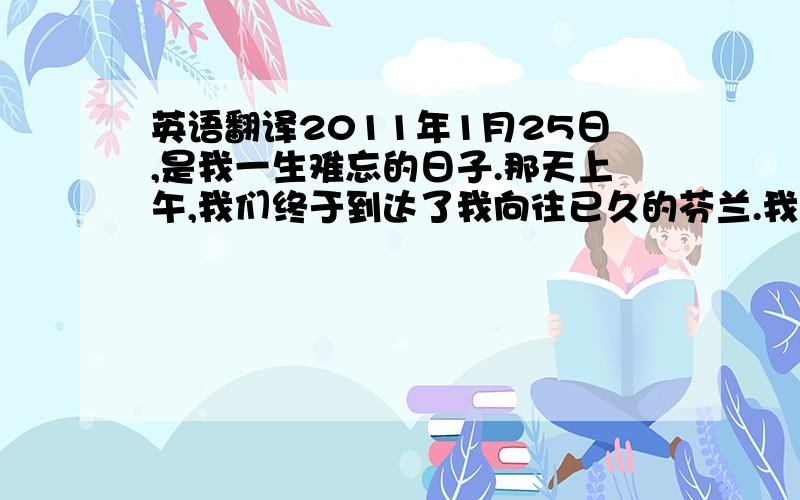 英语翻译2011年1月25日,是我一生难忘的日子.那天上午,我们终于到达了我向往已久的芬兰.我们将与芬兰罗素高中的师生做