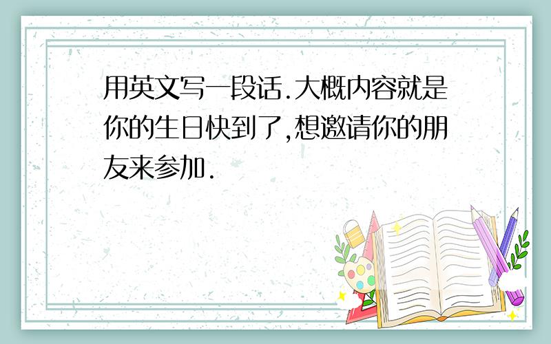 用英文写一段话.大概内容就是你的生日快到了,想邀请你的朋友来参加.