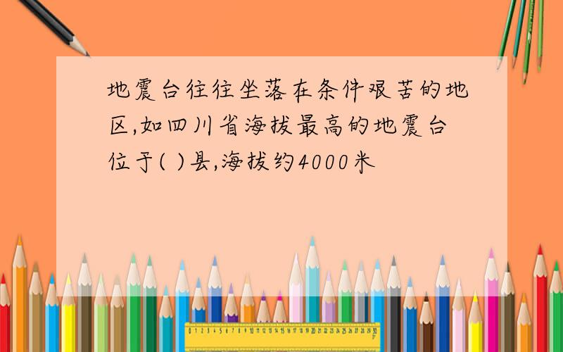 地震台往往坐落在条件艰苦的地区,如四川省海拔最高的地震台位于( )县,海拔约4000米