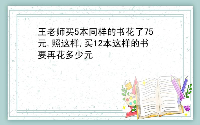 王老师买5本同样的书花了75元,照这样,买12本这样的书要再花多少元