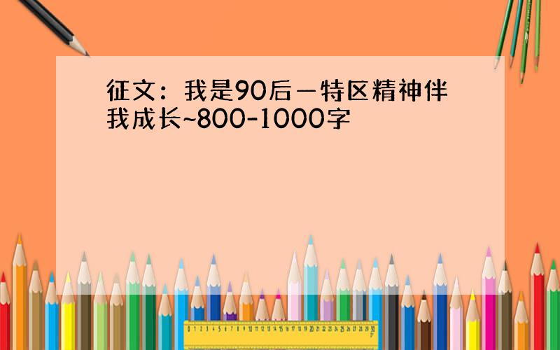 征文：我是90后—特区精神伴我成长~800-1000字