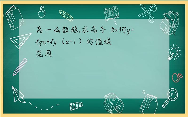 高一函数题,求高手 如何y=lgx+lg（x-1）的值域范围