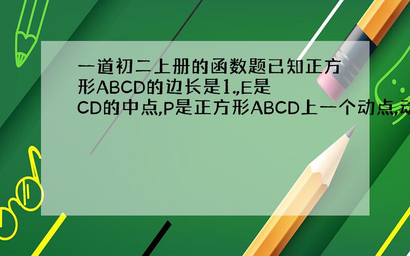 一道初二上册的函数题已知正方形ABCD的边长是1.,E是CD的中点,P是正方形ABCD上一个动点,动点P从A点出发,沿A