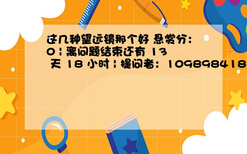 这几种望远镜那个好 悬赏分：0 | 离问题结束还有 13 天 18 小时 | 提问者：1098984184