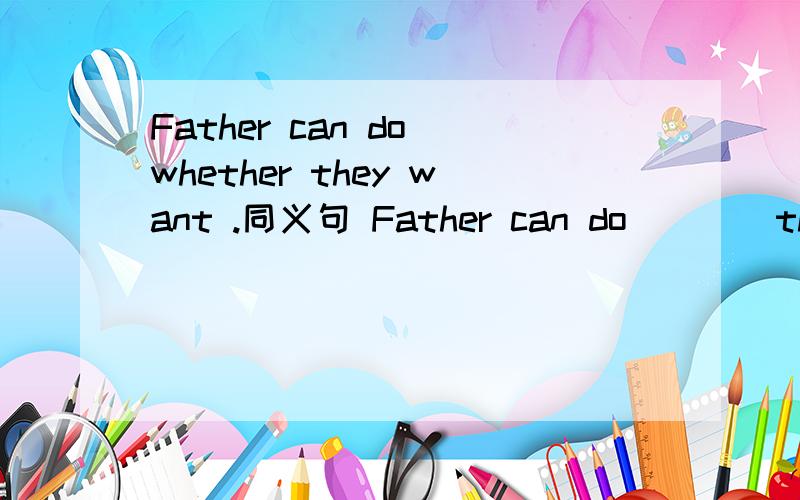 Father can do whether they want .同义句 Father can do_ _ _they