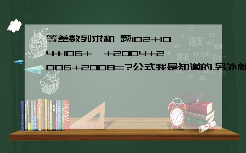 等差数列求和 题102+104+106+…+2004+2006+2008=?公式我是知道的，另外就是项数怎么求？2L的(