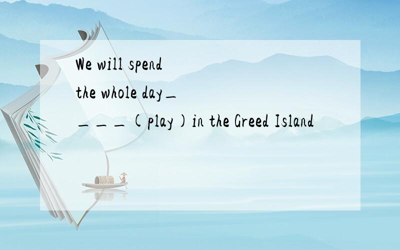 We will spend the whole day____(play)in the Greed Island