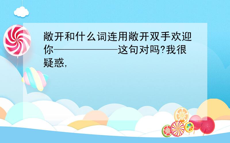 敞开和什么词连用敞开双手欢迎你——————这句对吗?我很疑惑,