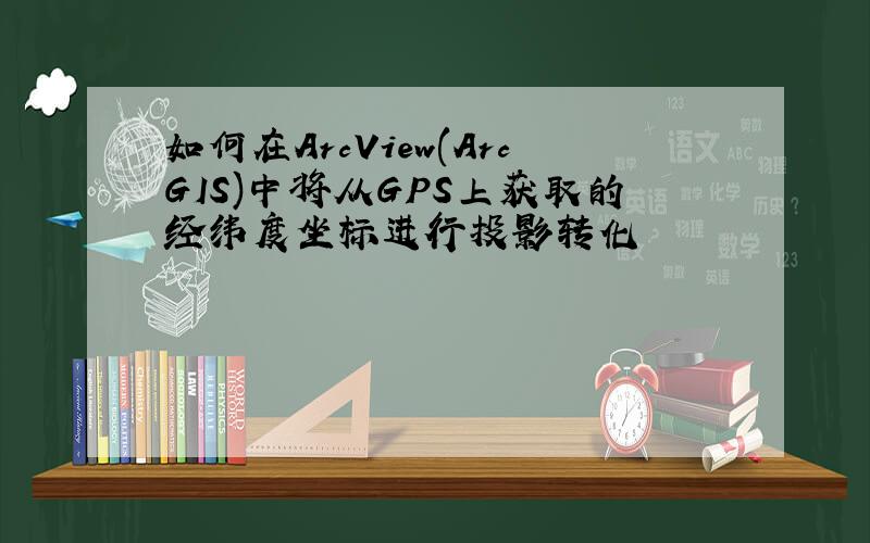 如何在ArcView(ArcGIS)中将从GPS上获取的经纬度坐标进行投影转化