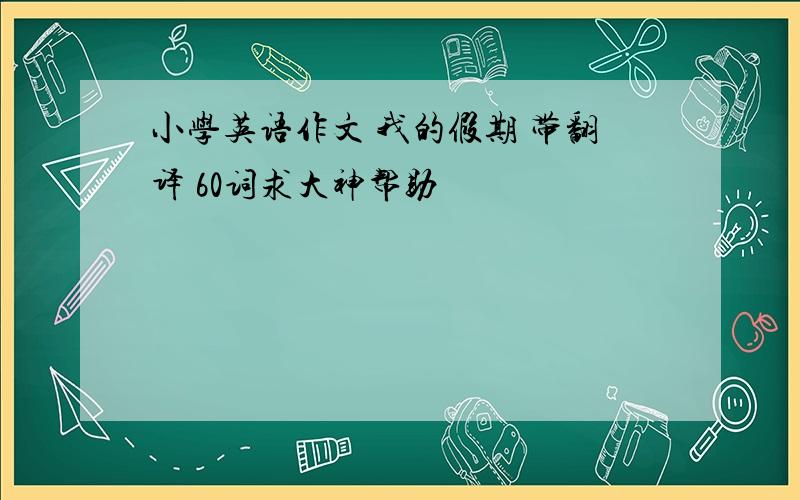 小学英语作文 我的假期 带翻译 60词求大神帮助