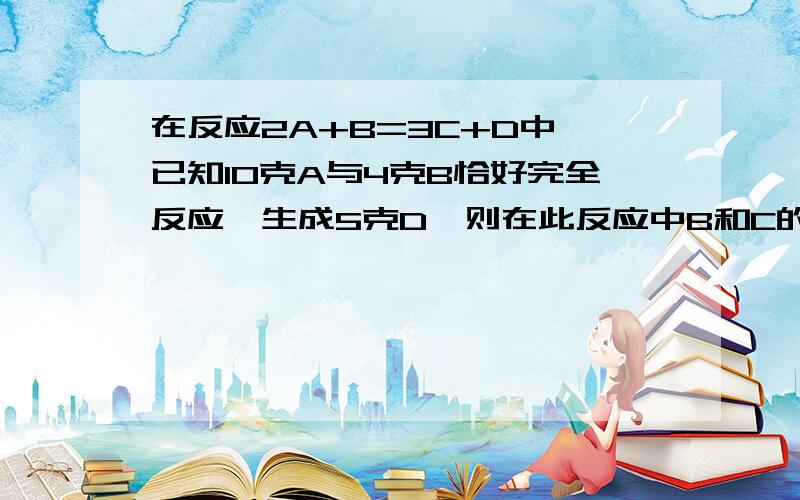 在反应2A+B=3C+D中,已知10克A与4克B恰好完全反应,生成5克D,则在此反应中B和C的质量比为什么?