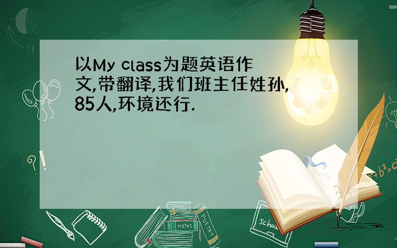 以My class为题英语作文,带翻译,我们班主任姓孙,85人,环境还行.