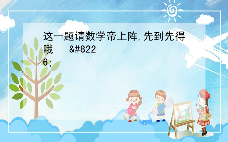 这一题请数学帝上阵,先到先得哦•_•