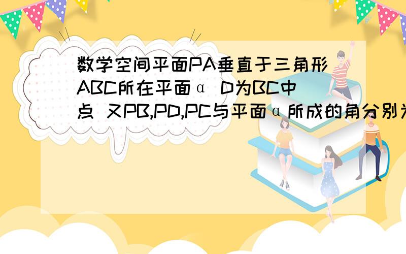 数学空间平面PA垂直于三角形ABC所在平面α D为BC中点 又PB,PD,PC与平面α所成的角分别为60度 45度 30