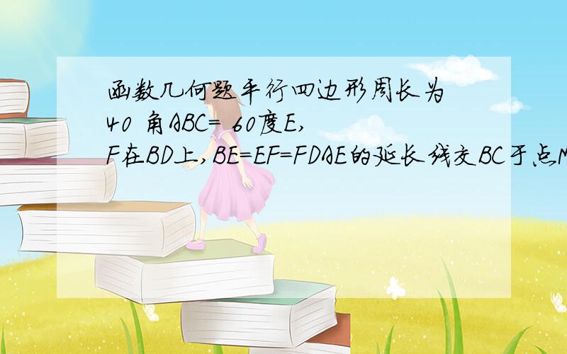 函数几何题平行四边形周长为 40 角ABC＝ 60度E,F在BD上,BE＝EF＝FDAE的延长线交BC于点M,MF的延长