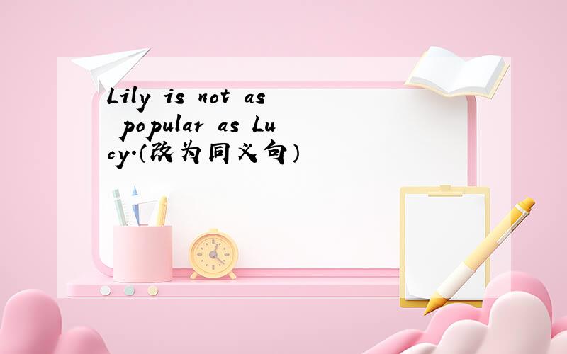 Lily is not as popular as Lucy.（改为同义句）