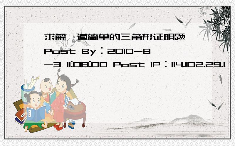 求解一道简单的三角形证明题 Post By：2010-8-3 11:08:00 Post IP：114.102.29.1