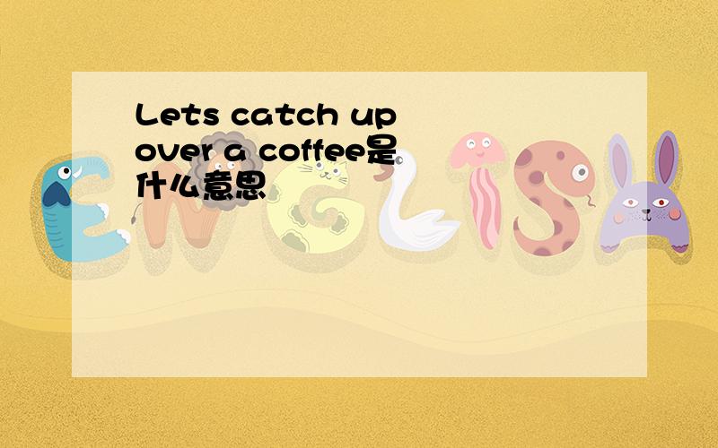 Lets catch up over a coffee是什么意思