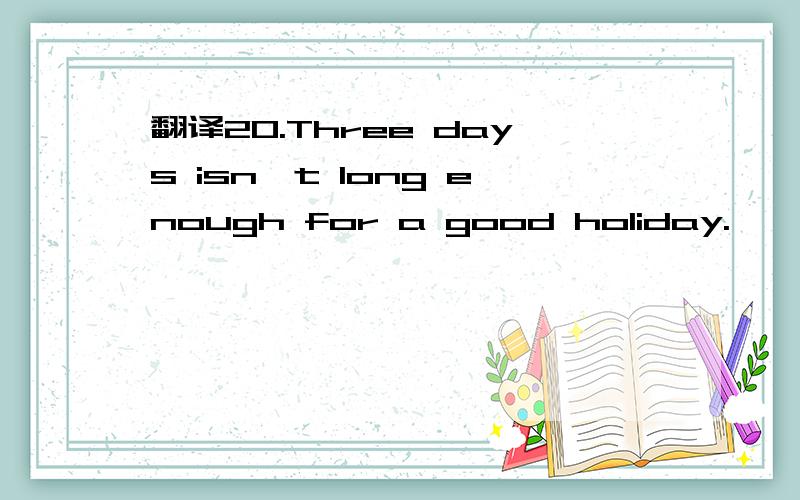 翻译20.Three days isn't long enough for a good holiday.