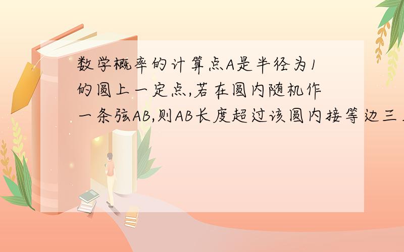 数学概率的计算点A是半径为1的圆上一定点,若在圆内随机作一条弦AB,则AB长度超过该圆内接等边三角形的边长的概率是多少?