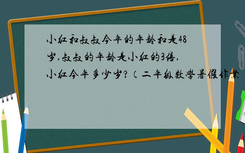 小红和叔叔今年的年龄和是48岁,叔叔的年龄是小红的3倍,小红今年多少岁?（二年级数学暑假作业）