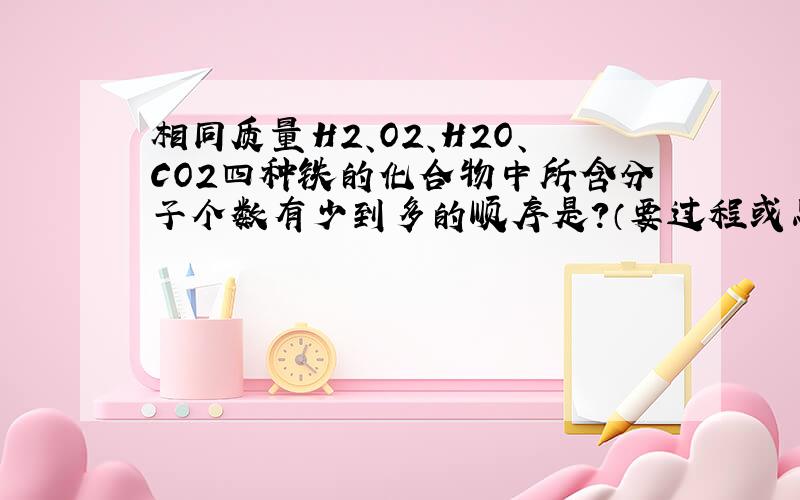 相同质量H2、O2、H2O、CO2四种铁的化合物中所含分子个数有少到多的顺序是?（要过程或思路）