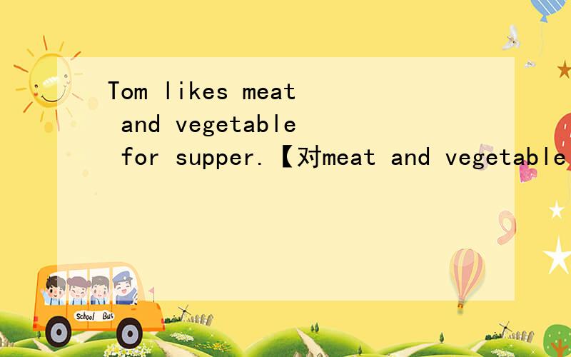 Tom likes meat and vegetable for supper.【对meat and vegetable