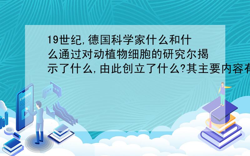 19世纪,德国科学家什么和什么通过对动植物细胞的研究尔揭示了什么,由此创立了什么?其主要内容有哪三点?