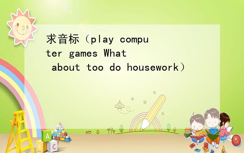 求音标（play computer games What about too do housework）