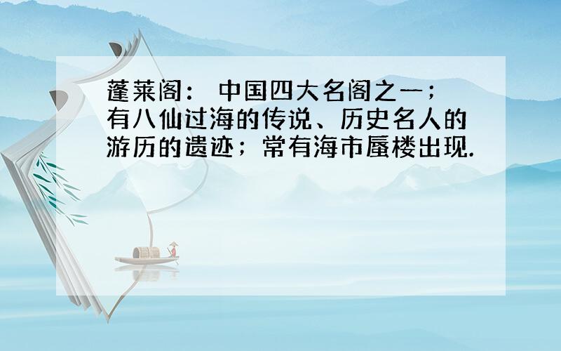 蓬莱阁： 中国四大名阁之一；有八仙过海的传说、历史名人的游历的遗迹；常有海市蜃楼出现.